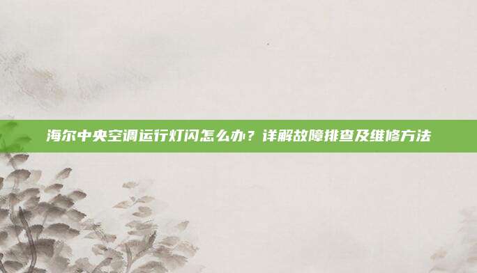 海尔中央空调运行灯闪怎么办？详解故障排查及维修方法