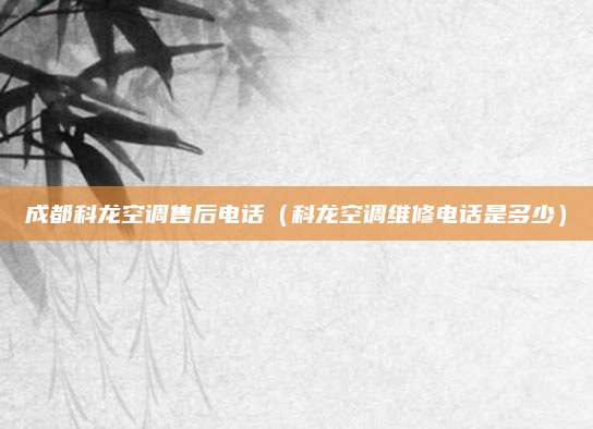 成都科龙空调售后电话（科龙空调维修电话是多少）