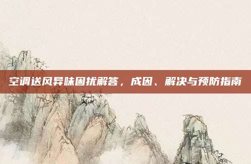 空调送风异味困扰解答，成因、解决与预防指南