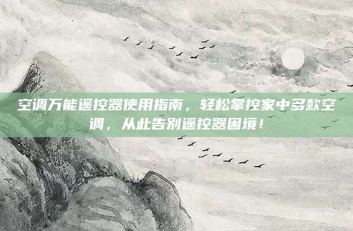 空调万能遥控器使用指南，轻松掌控家中多款空调，从此告别遥控器困境！