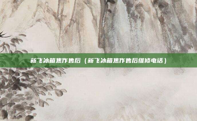 新飞冰箱焦作售后（新飞冰箱焦作售后维修电话）