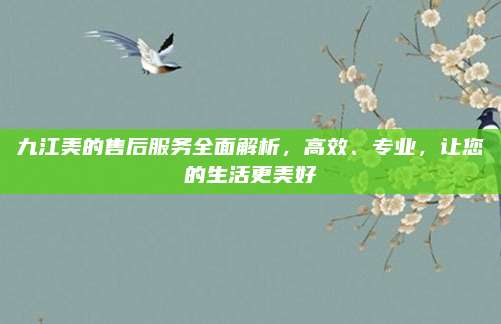 九江美的售后服务全面解析，高效、专业，让您的生活更美好