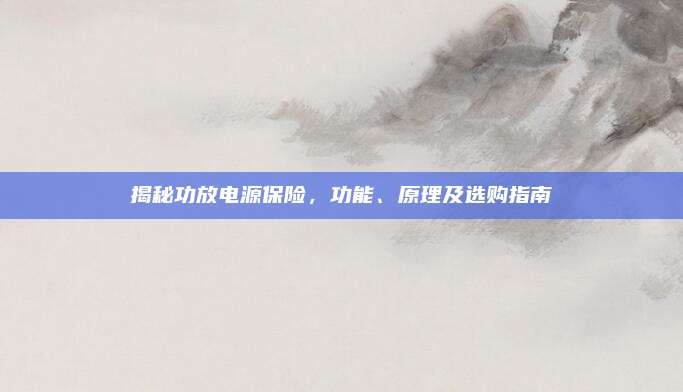 揭秘功放电源保险，功能、原理及选购指南