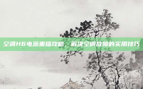 空调H6电源重插攻略，解决空调故障的实用技巧