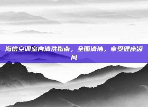 海信空调室内清洗指南，全面清洁，享受健康凉风