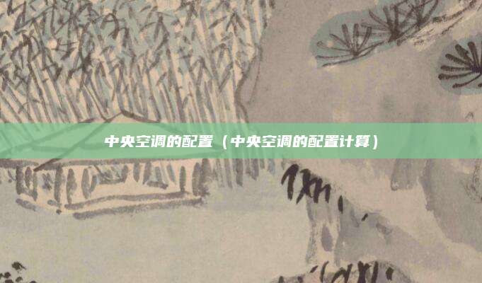 中央空调的配置（中央空调的配置计算）