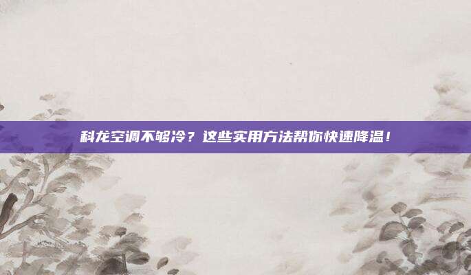 科龙空调不够冷？这些实用方法帮你快速降温！