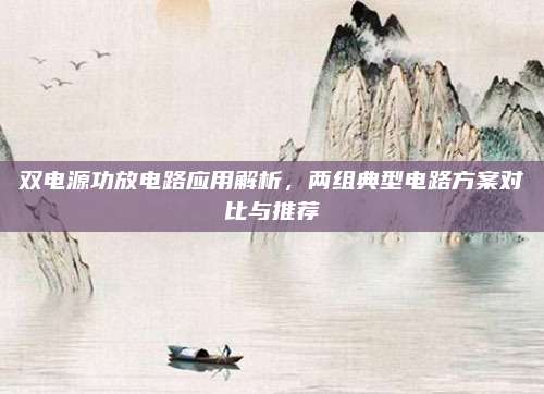 双电源功放电路应用解析，两组典型电路方案对比与推荐