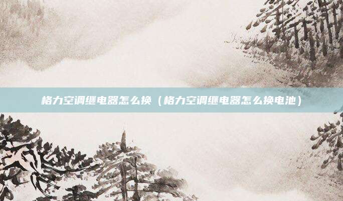 格力空调继电器怎么换(格力空调继电器怎么换电池)