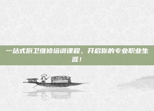 一站式厨卫维修培训课程,开启你的专业职业生涯!