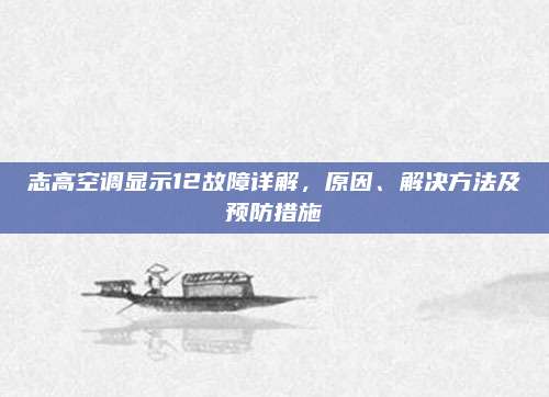 志高空调显示12故障详解,原因、解决方法及预防措施