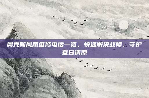 奥克斯风扇维修电话一览,快速解决故障,守护夏日清凉