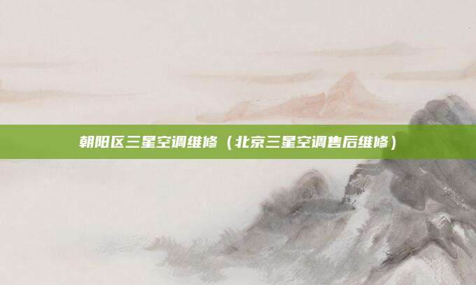 朝阳区三星空调维修（北京三星空调售后维修）