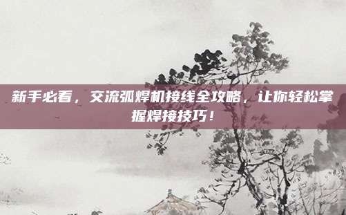 新手必看，交流弧焊机接线全攻略，让你轻松掌握焊接技巧！