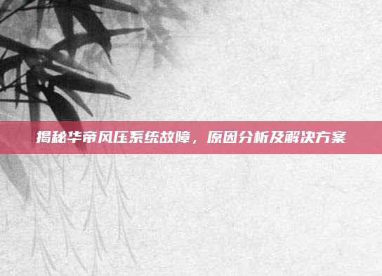 揭秘华帝风压系统故障，原因分析及解决方案