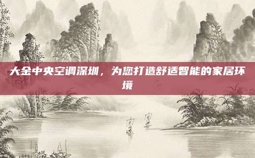大金中央空调深圳，为您打造舒适智能的家居环境