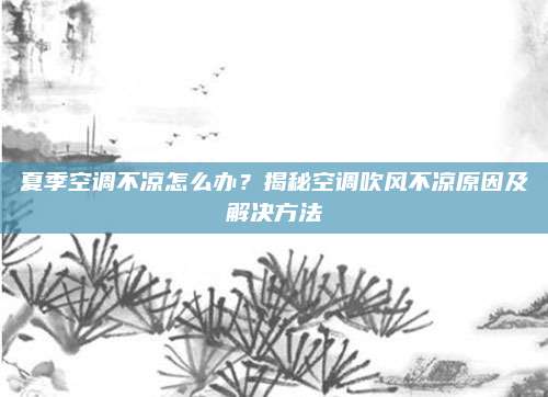 夏季空调不凉怎么办？揭秘空调吹风不凉原因及解决方法