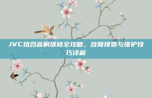 JVC组合音响维修全攻略,故障排查与维护技巧详解