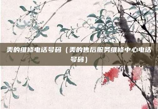 美的维修电话号码（美的售后服务维修中心电话号码）