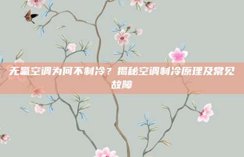 无氟空调为何不制冷?揭秘空调制冷原理及常见故障