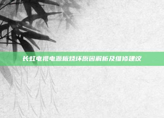 长虹电视电源板烧坏原因解析及维修建议
