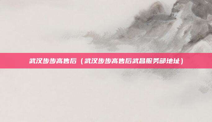 武汉步步高售后（武汉步步高售后武昌服务部地址）