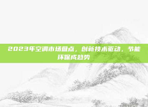 2023年空调市场盘点，创新技术驱动，节能环保成趋势