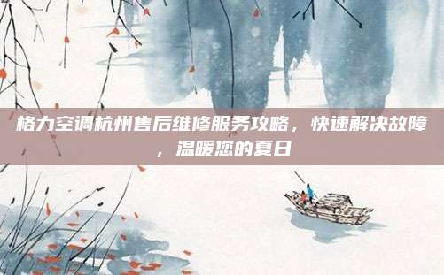 格力空调杭州售后维修服务攻略，快速解决故障，温暖您的夏日