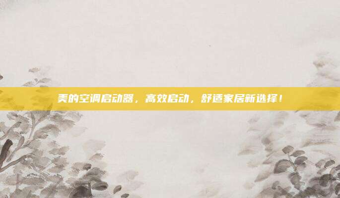 美的空调启动器,高效启动,舒适家居新选择!