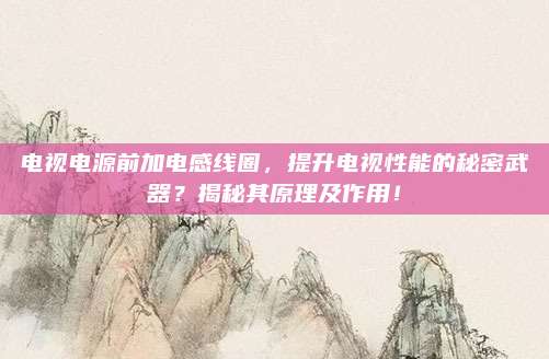 电视电源前加电感线圈，提升电视性能的秘密武器？揭秘其原理及作用！