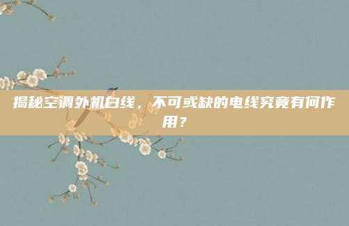 揭秘空调外机白线，不可或缺的电线究竟有何作用？