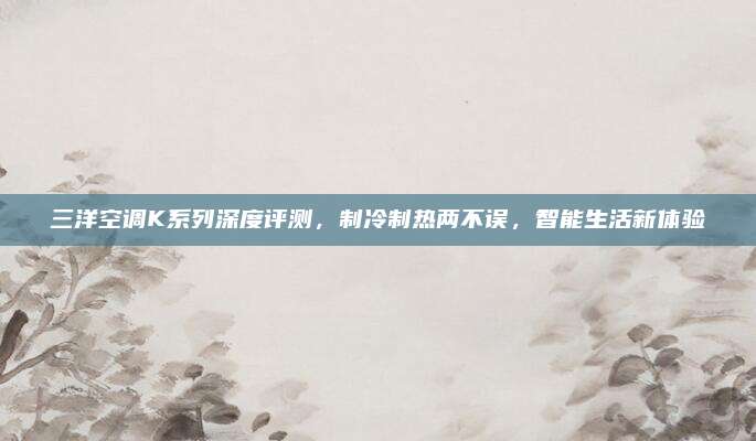三洋空调K系列深度评测,制冷制热两不误,智能生活新体验