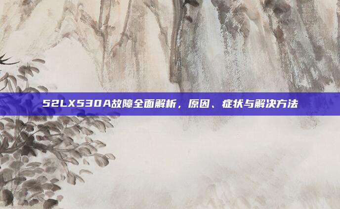 52LX530A故障全面解析,原因、症状与解决方法