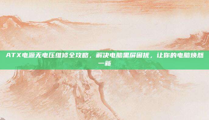 ATX电源无电压维修全攻略,解决电脑黑屏困扰,让你的电脑焕然一新