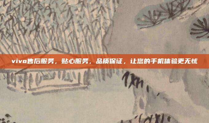 vivo售后服务，贴心服务，品质保证，让您的手机体验更无忧