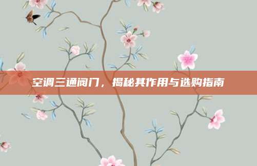 空调三通阀门，揭秘其作用与选购指南