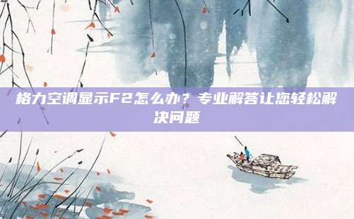 格力空调显示F2怎么办？专业解答让您轻松解决问题
