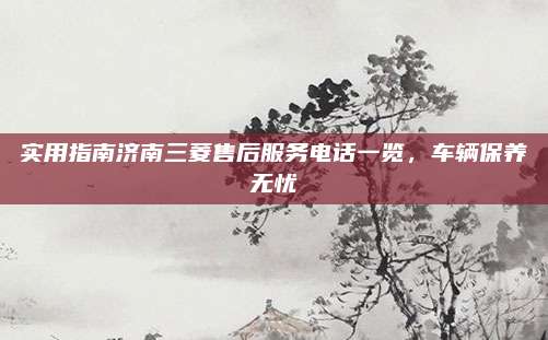 实用指南济南三菱售后服务电话一览，车辆保养无忧