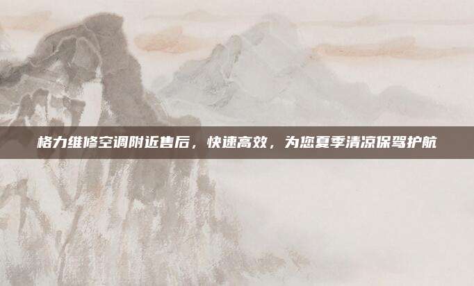 格力维修空调附近售后，快速高效，为您夏季清凉保驾护航