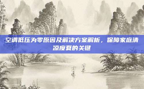 空调低压为零原因及解决方案解析，保障家庭清凉度夏的关键