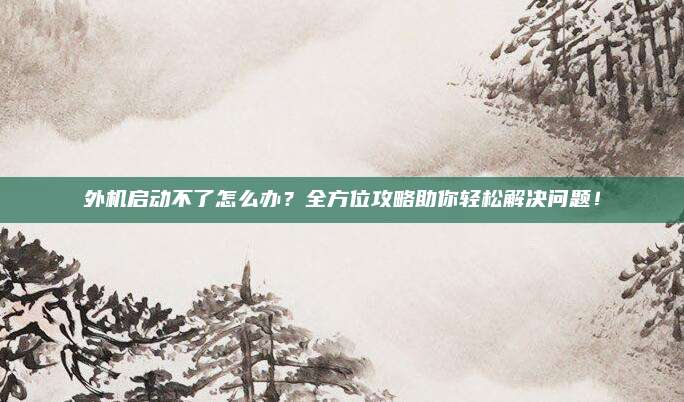 外机启动不了怎么办?全方位攻略助你轻松解决问题!