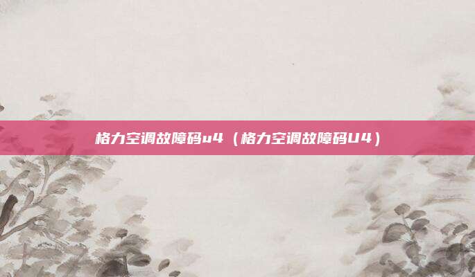 格力空调故障码u4(格力空调故障码U4)