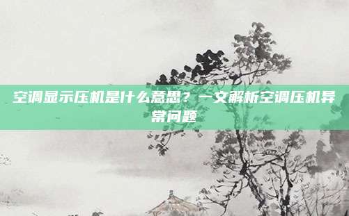 空调显示压机是什么意思?一文解析空调压机异常问题