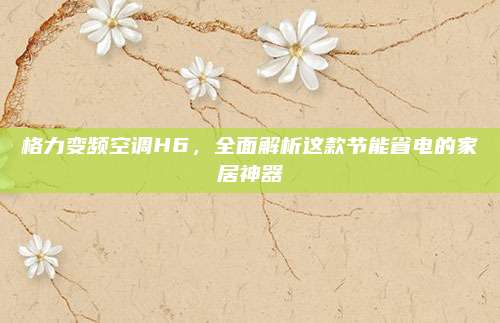 格力变频空调H6,全面解析这款节能省电的家居神器