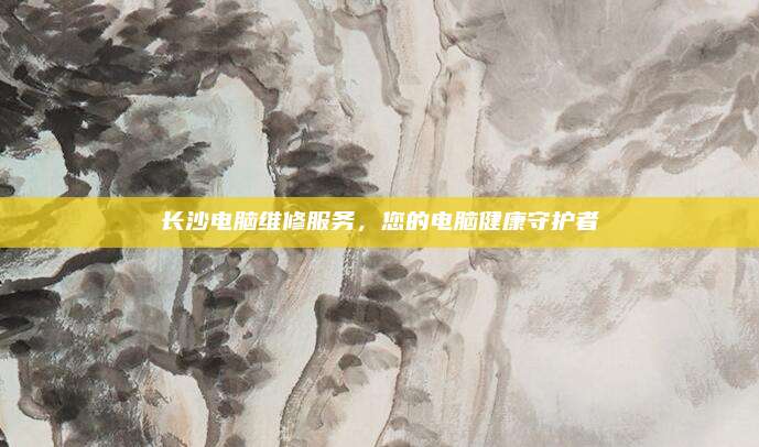 长沙电脑维修服务,您的电脑健康守护者