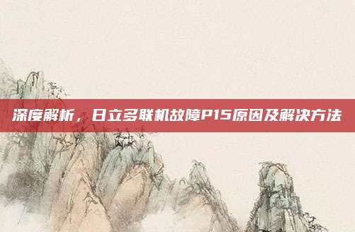 深度解析,日立多联机故障P15原因及解决方法
