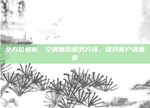 全方位解析，空调售后服务方法，提升客户满意度