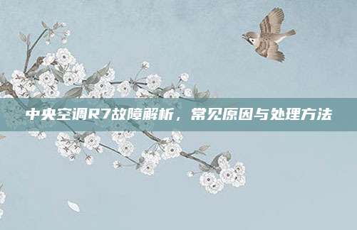 中央空调R7故障解析，常见原因与处理方法