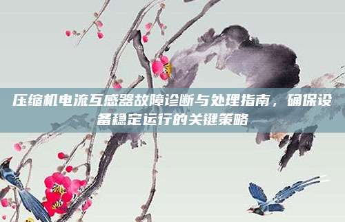 压缩机电流互感器故障诊断与处理指南，确保设备稳定运行的关键策略