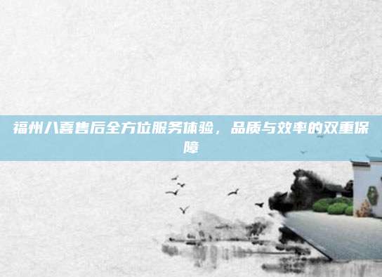 福州八喜售后全方位服务体验，品质与效率的双重保障